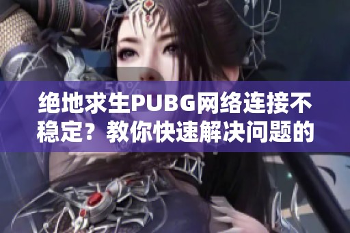 绝地求生PUBG网络连接不稳定？教你快速解决问题的方法