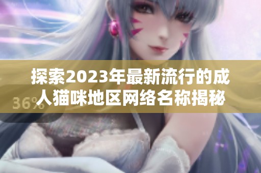 探索2023年最新流行的成人猫咪地区网络名称揭秘