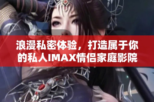 浪漫私密体验，打造属于你的私人IMAX情侣家庭影院