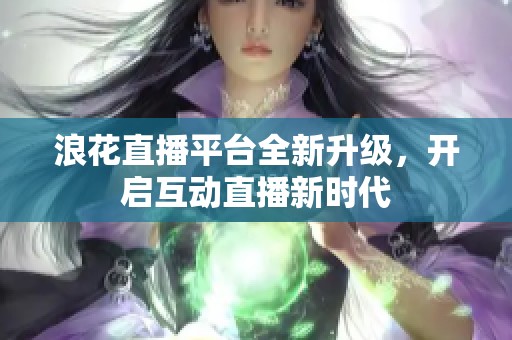 浪花直播平台全新升级，开启互动直播新时代