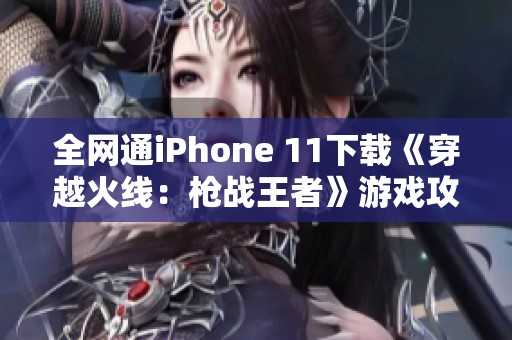 全网通iPhone 11下载《穿越火线：枪战王者》游戏攻略与心得分享