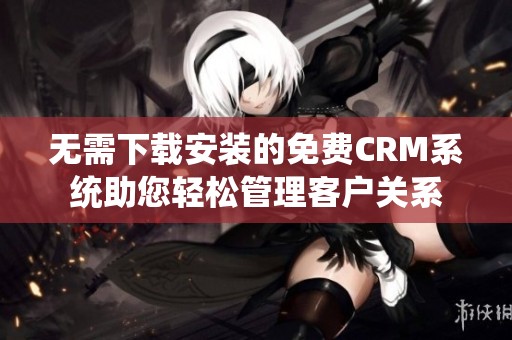 无需下载安装的免费CRM系统助您轻松管理客户关系