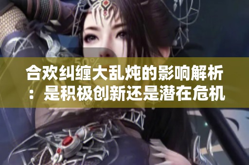 合欢纠缠大乱炖的影响解析：是积极创新还是潜在危机