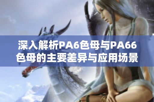 深入解析PA6色母与PA66色母的主要差异与应用场景