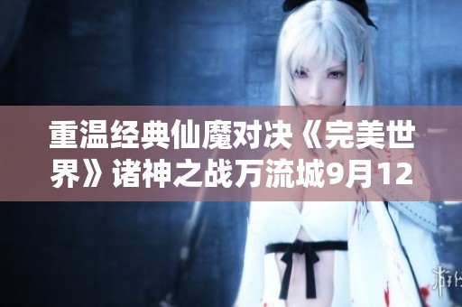 重温经典仙魔对决《完美世界》诸神之战万流城9月12日盛大开启