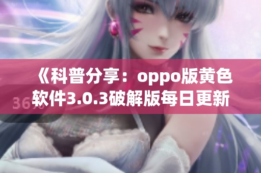 《科普分享：oppo版黄色软件3.0.3破解版每日更新下载指南》