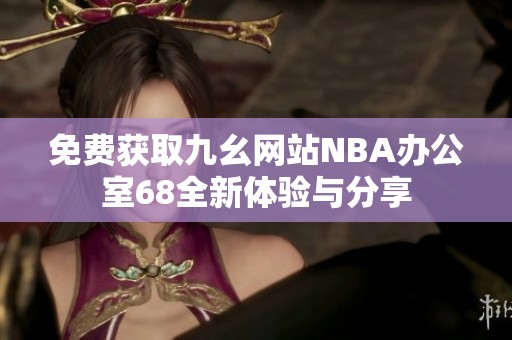 免费获取九幺网站NBA办公室68全新体验与分享