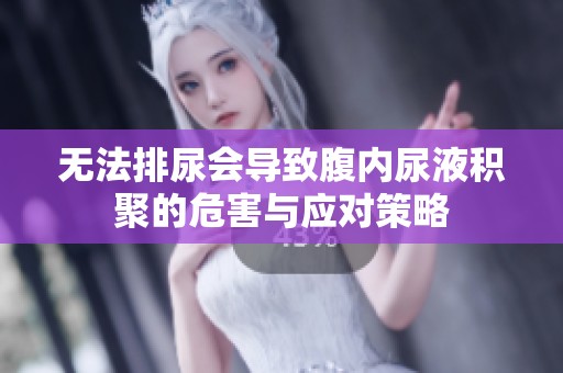 无法排尿会导致腹内尿液积聚的危害与应对策略