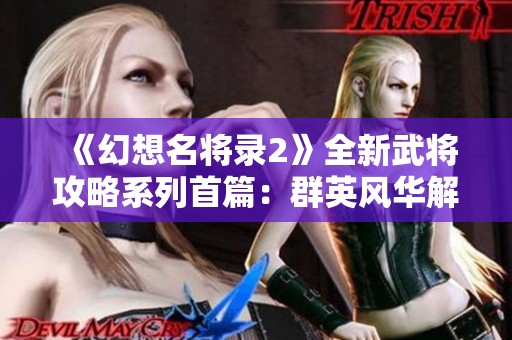 《幻想名将录2》全新武将攻略系列首篇：群英风华解读