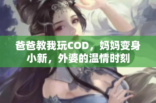 爸爸教我玩COD，妈妈变身小新，外婆的温情时刻