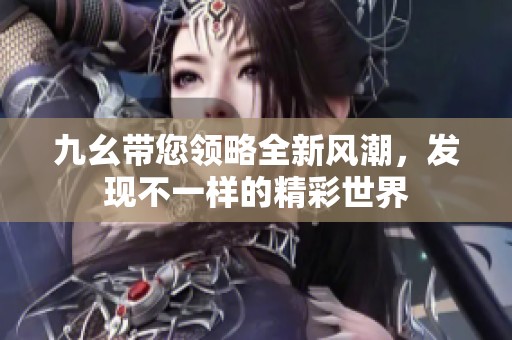 九幺带您领略全新风潮，发现不一样的精彩世界