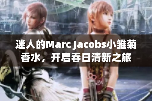 迷人的Marc Jacobs小雏菊香水，开启春日清新之旅