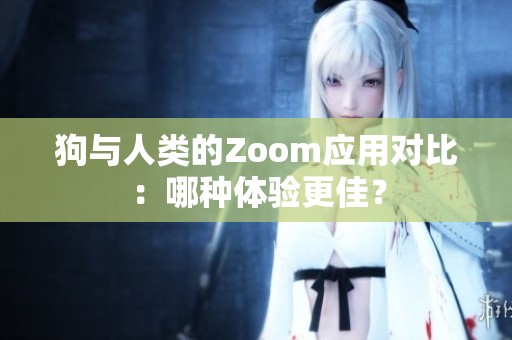 狗与人类的Zoom应用对比：哪种体验更佳？