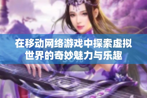 在移动网络游戏中探索虚拟世界的奇妙魅力与乐趣