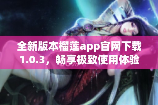 全新版本榴莲app官网下载1.0.3，畅享极致使用体验