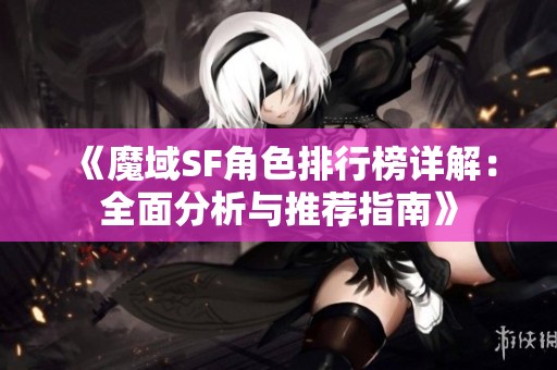 《魔域SF角色排行榜详解：全面分析与推荐指南》