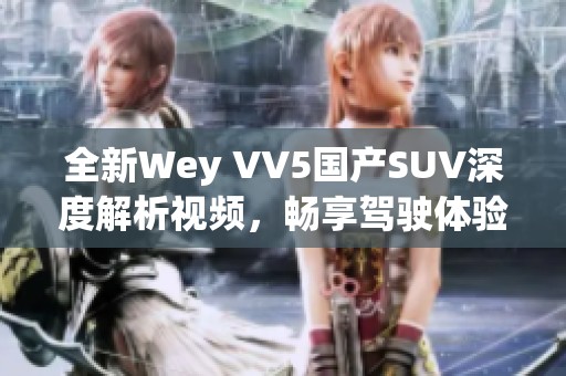 全新Wey VV5国产SUV深度解析视频，畅享驾驶体验和科技配置