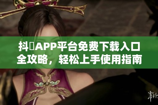 抖抈APP平台免费下载入口全攻略，轻松上手使用指南