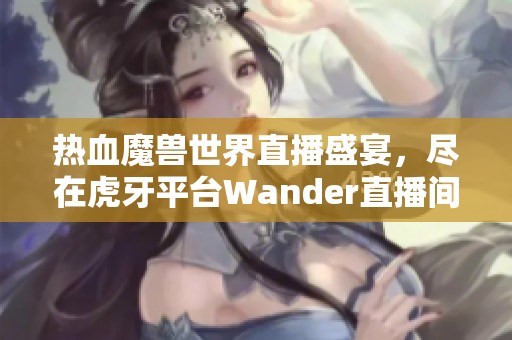 热血魔兽世界直播盛宴，尽在虎牙平台Wander直播间