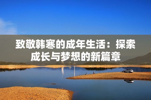 致敬韩寒的成年生活：探索成长与梦想的新篇章