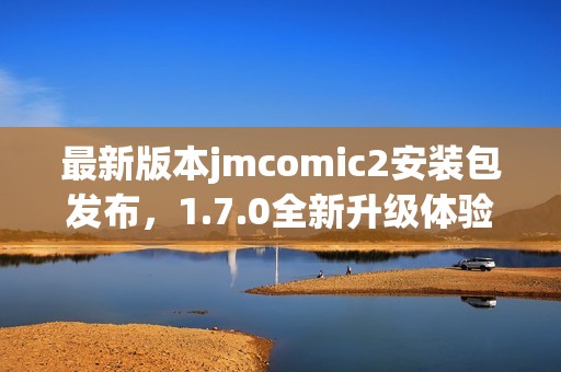 最新版本jmcomic2安装包发布，1.7.0全新升级体验来袭