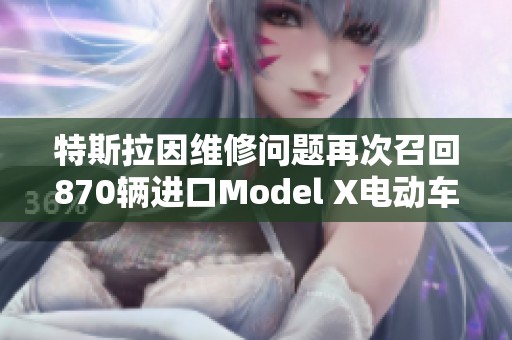 特斯拉因维修问题再次召回870辆进口Model X电动车