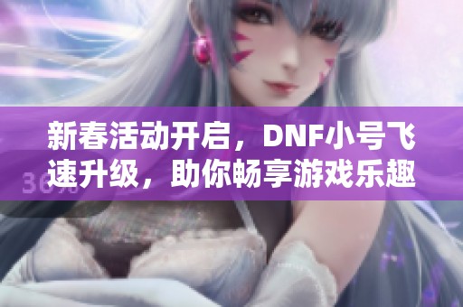 新春活动开启，DNF小号飞速升级，助你畅享游戏乐趣！