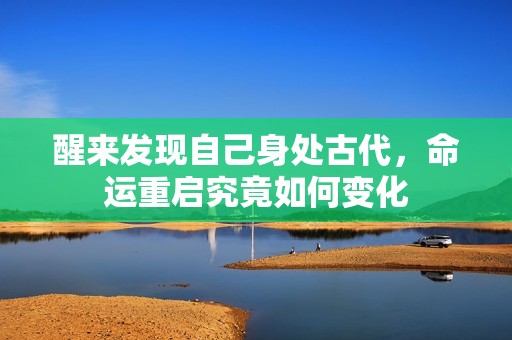 醒来发现自己身处古代，命运重启究竟如何变化