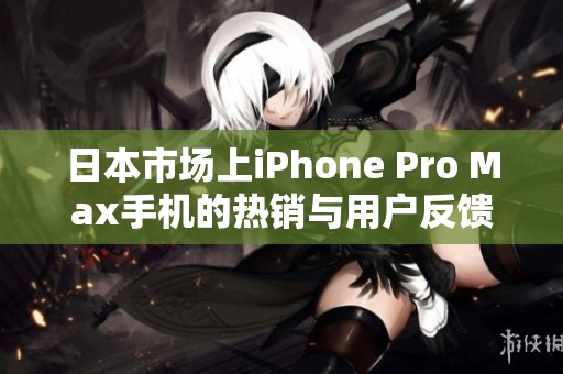 日本市场上iPhone Pro Max手机的热销与用户反馈解析