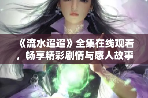 《流水迢迢》全集在线观看，畅享精彩剧情与感人故事