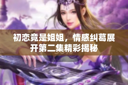 初恋竟是姐姐，情感纠葛展开第二集精彩揭秘