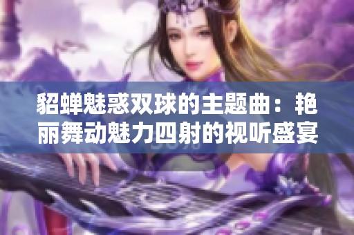 貂蝉魅惑双球的主题曲：艳丽舞动魅力四射的视听盛宴