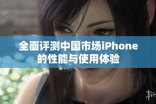 全面评测中国市场iPhone的性能与使用体验