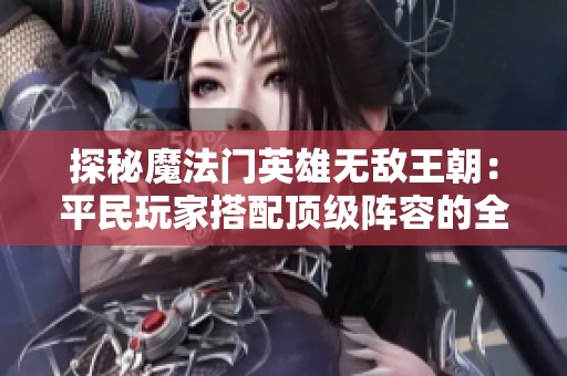 探秘魔法门英雄无敌王朝：平民玩家搭配顶级阵容的全面攻略！