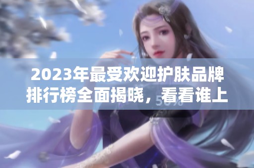 2023年最受欢迎护肤品牌排行榜全面揭晓，看看谁上榜了