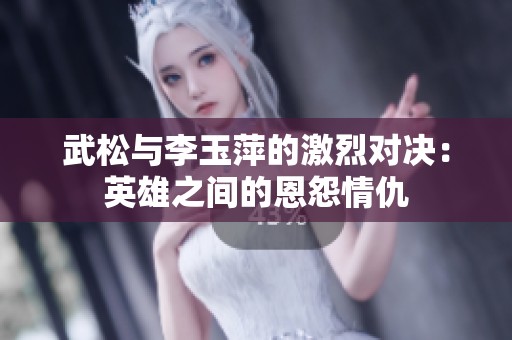 武松与李玉萍的激烈对决：英雄之间的恩怨情仇