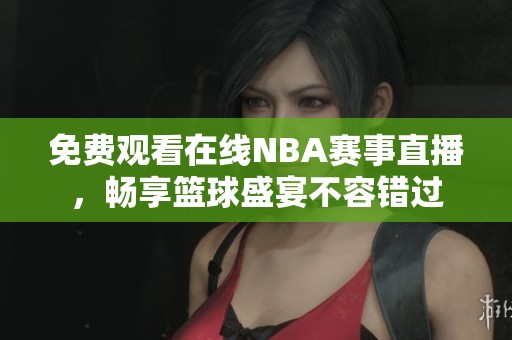 免费观看在线NBA赛事直播，畅享篮球盛宴不容错过