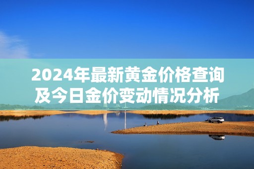 2024年最新黄金价格查询及今日金价变动情况分析