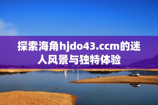 探索海角hjdo43.ccm的迷人风景与独特体验