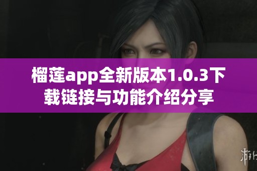 榴莲app全新版本1.0.3下载链接与功能介绍分享