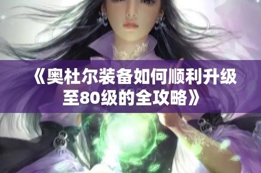 《奥杜尔装备如何顺利升级至80级的全攻略》