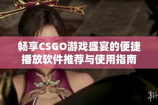 畅享CSGO游戏盛宴的便捷播放软件推荐与使用指南