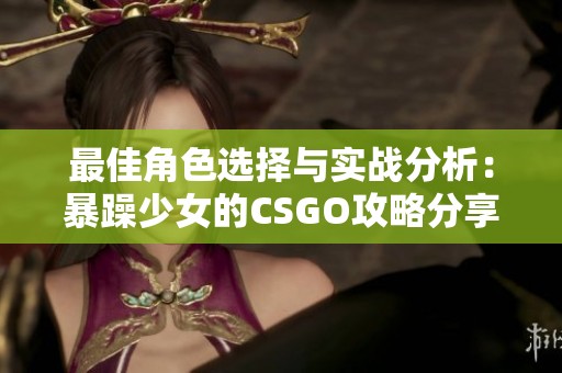 最佳角色选择与实战分析：暴躁少女的CSGO攻略分享