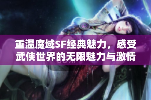 重温魔域SF经典魅力，感受武侠世界的无限魅力与激情