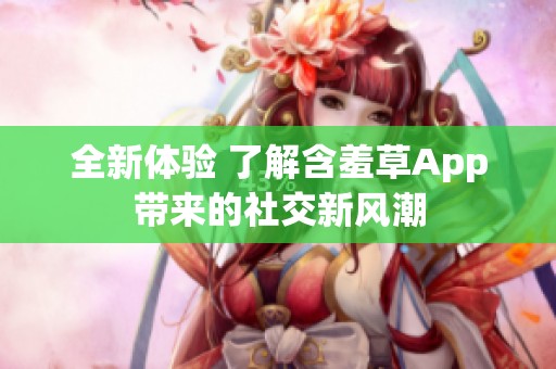 全新体验 了解含羞草App带来的社交新风潮