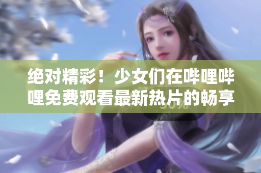 绝对精彩！少女们在哔哩哔哩免费观看最新热片的畅享体验