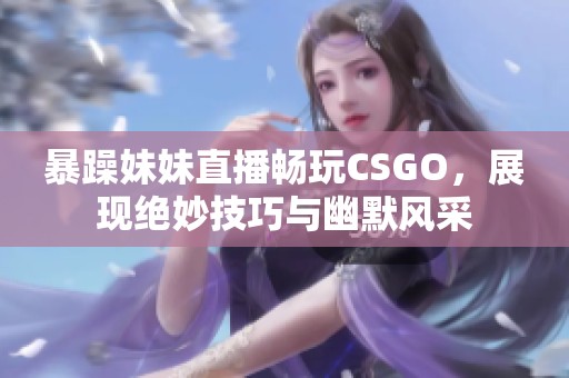 暴躁妹妹直播畅玩CSGO，展现绝妙技巧与幽默风采