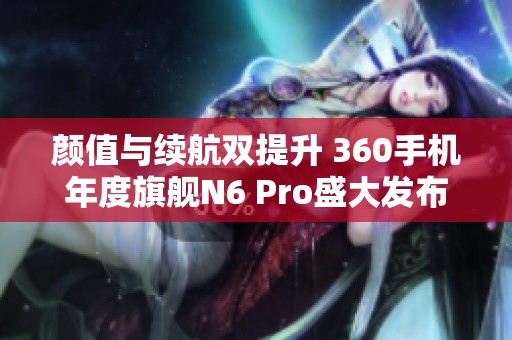 颜值与续航双提升 360手机年度旗舰N6 Pro盛大发布