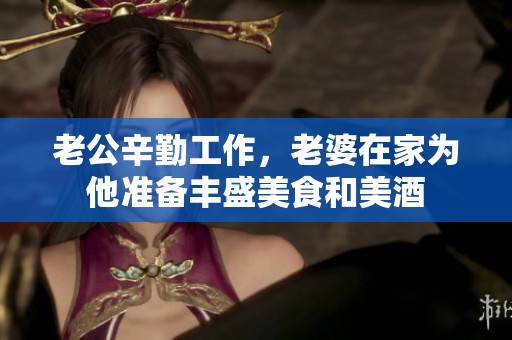 老公辛勤工作，老婆在家为他准备丰盛美食和美酒