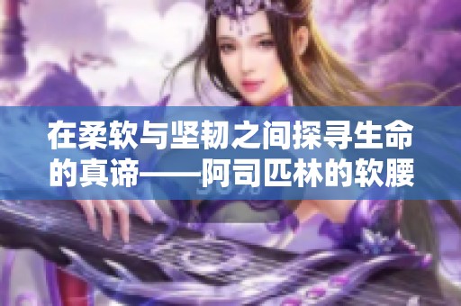 在柔软与坚韧之间探寻生命的真谛——阿司匹林的软腰启示